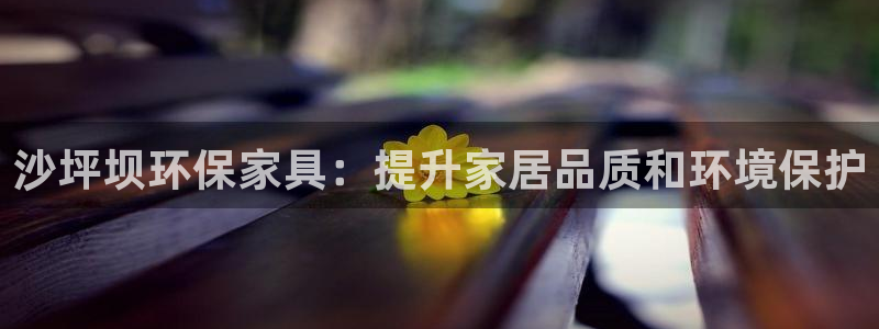杏耀平台注册入口：沙坪坝环保家具：提升家居品质和环境保护