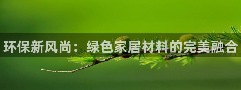 杏耀平台测速地址：环保新风尚：绿色家居材料的完美融合