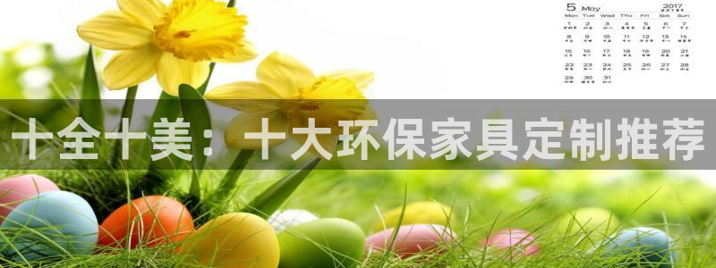 杏耀平台一安全注册入口：十全十美：十大环保家具定制推荐
