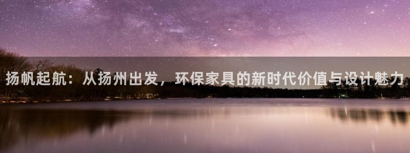 杏耀总代：扬帆起航：从扬州出发，环保家具的新时代价值与设计魅