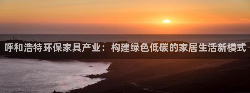 杏耀app怎样申请退款：呼和浩特环保家具产业：构建绿色低碳的
