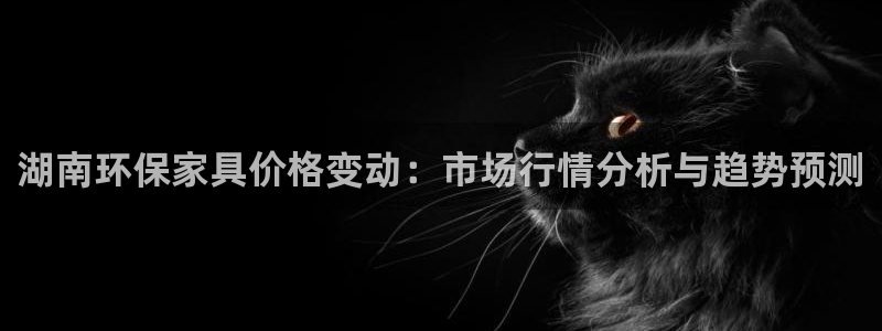 杏耀平台线路测试：湖南环保家具价格变动：市场行情分析与趋势预