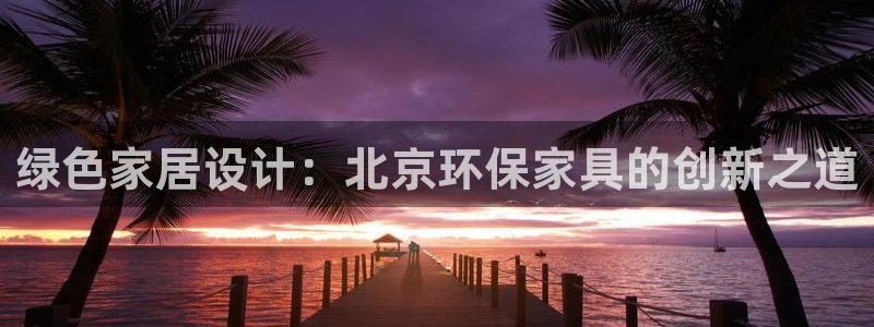 杏耀平台官方登录：绿色家居设计：北京环保家具的创新之道