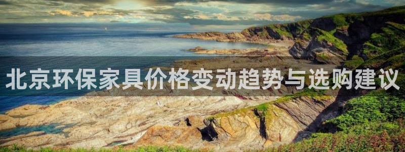 杏耀平台几年了：北京环保家具价格变动趋势与选购建议