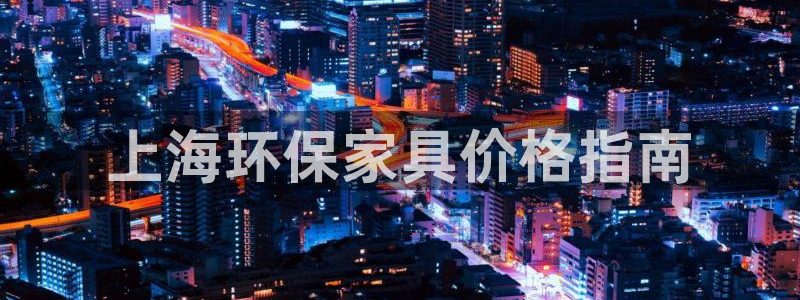 杏耀平台服务中心怎么样：上海环保家具价格指南