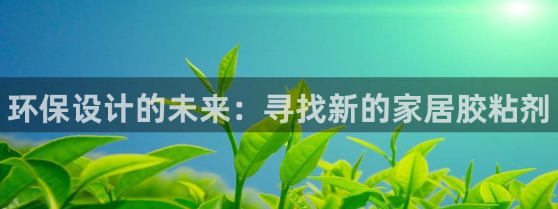 杏耀平台指定：环保设计的未来：寻找新的家居胶粘剂