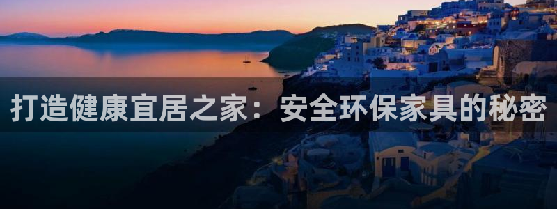 杏耀注册网址：打造健康宜居之家：安全环保家具的秘密