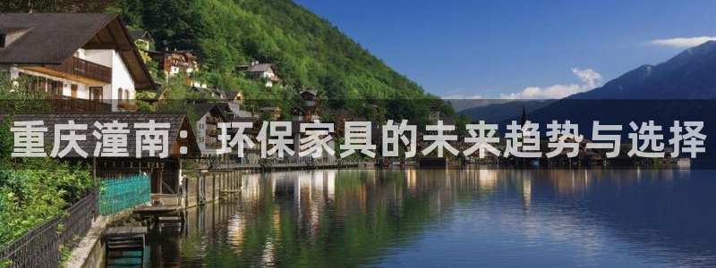 杏耀平台招商的流程：重庆潼南：环保家具的未来趋势与选择