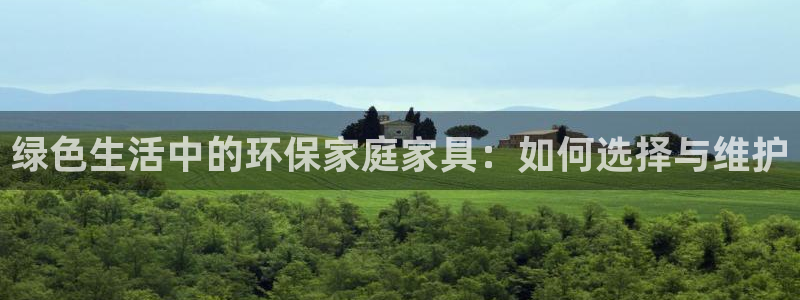 杏耀客户端登录：绿色生活中的环保家庭家具：如何选择与维护