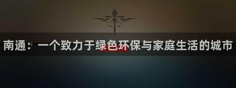 杏耀平台靠谱吗：南通：一个致力于绿色环保与家庭生活的城市