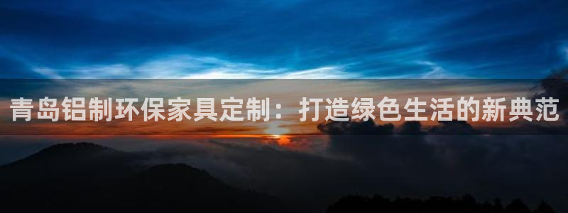 杏耀注册链接：青岛铝制环保家具定制：打造绿色生活的新典范