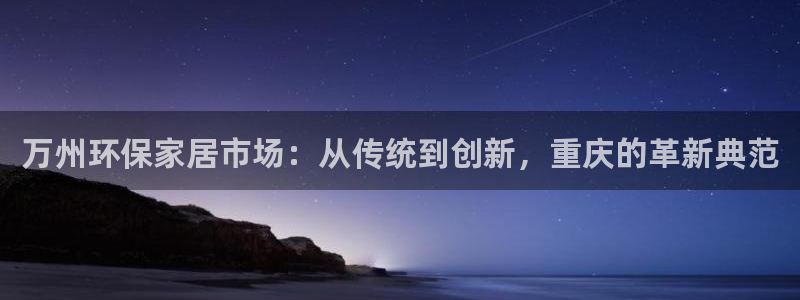 杏耀线路5检测：万州环保家居市场：从传统到创新，重庆的革新典