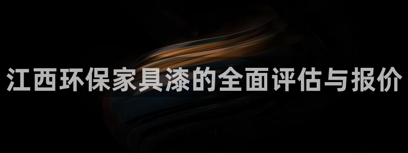 杏耀测速登录地址：江西环保家具漆的全面评估与报价
